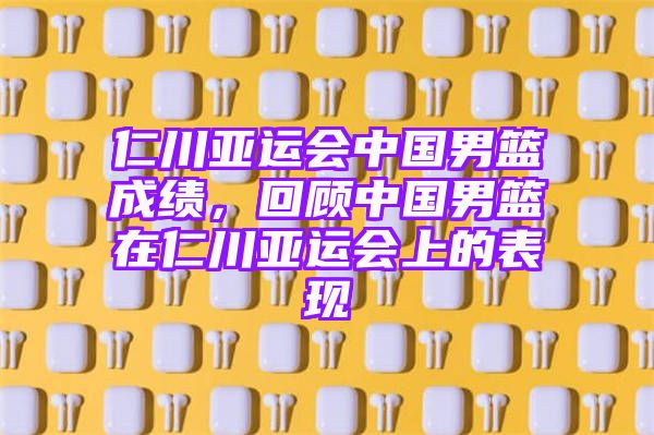 仁川亚运会中国男篮成绩，回顾中国男篮在仁川亚运会上的表现