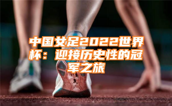 中国女足2022世界杯：迎接历史性的冠军之旅