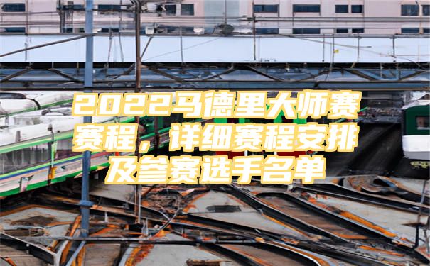 2022马德里大师赛赛程，详细赛程安排及参赛选手名单