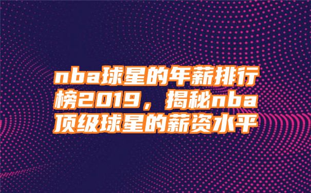 nba球星的年薪排行榜2019，揭秘nba顶级球星的薪资水平