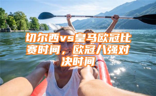 切尔西vs皇马欧冠比赛时间，欧冠八强对决时间