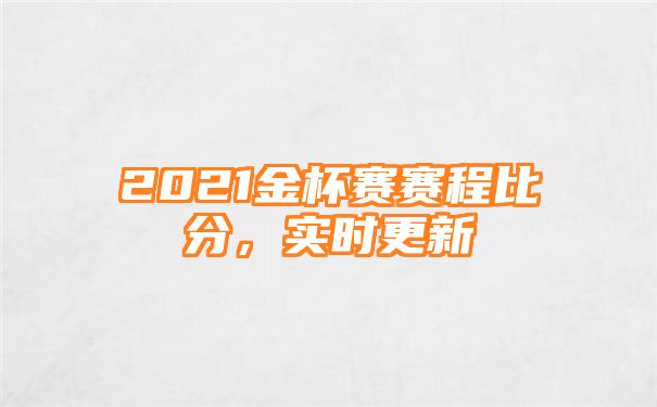 2021金杯赛赛程比分，实时更新