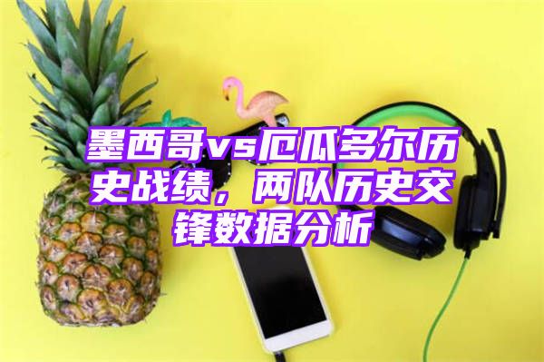 墨西哥vs厄瓜多尔历史战绩，两队历史交锋数据分析