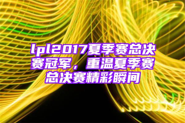 lpl2017夏季赛总决赛冠军，重温夏季赛总决赛精彩瞬间