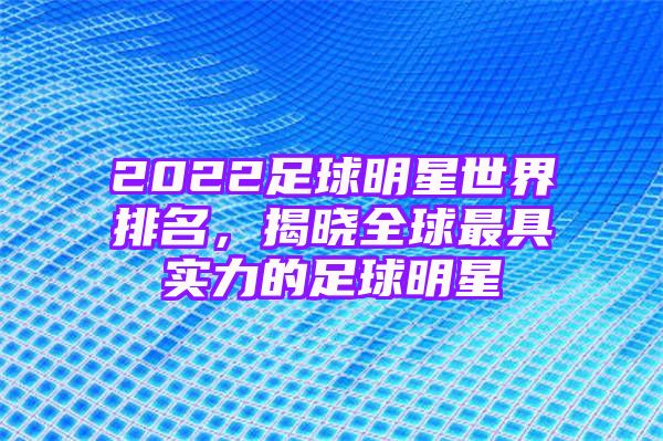 2022足球明星世界排名，揭晓全球最具实力的足球明星