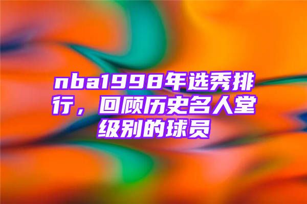 nba1998年选秀排行，回顾历史名人堂级别的球员