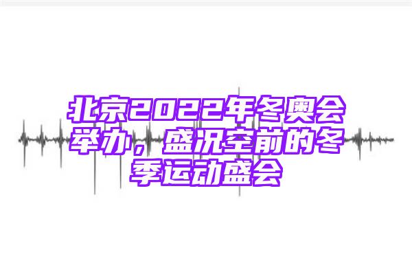 北京2022年冬奥会举办，盛况空前的冬季运动盛会