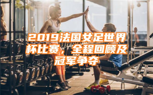 2019法国女足世界杯比赛，全程回顾及冠军争夺