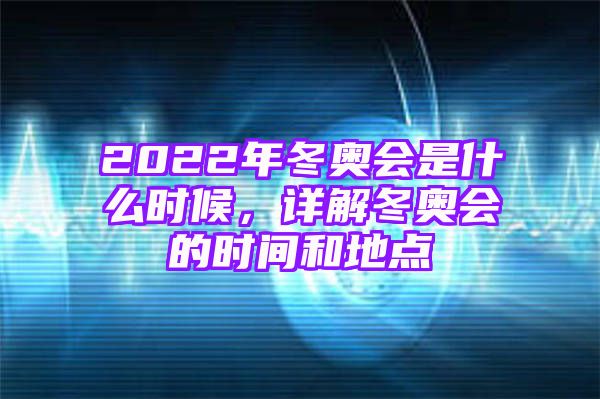 2022年冬奥会是什么时候，详解冬奥会的时间和地点