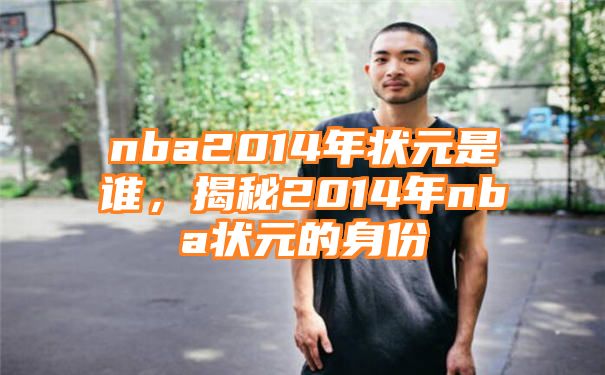 nba2014年状元是谁，揭秘2014年nba状元的身份