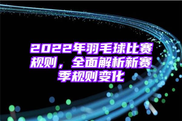 2022年羽毛球比赛规则，全面解析新赛季规则变化