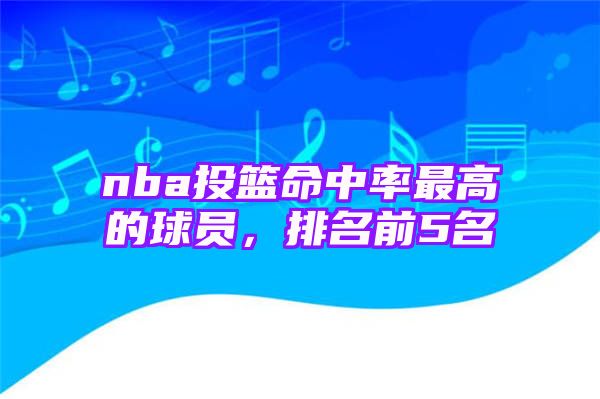 nba投篮命中率最高的球员，排名前5名