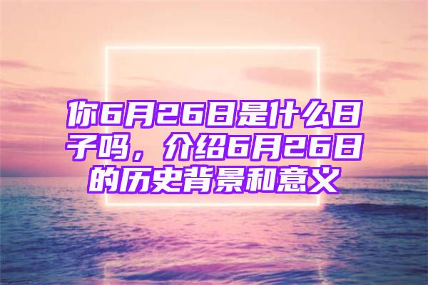 你6月26日是什么日子吗，介绍6月26日的历史背景和意义