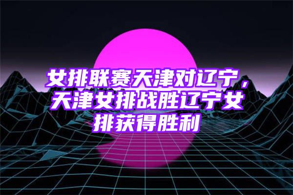 女排联赛天津对辽宁，天津女排战胜辽宁女排获得胜利