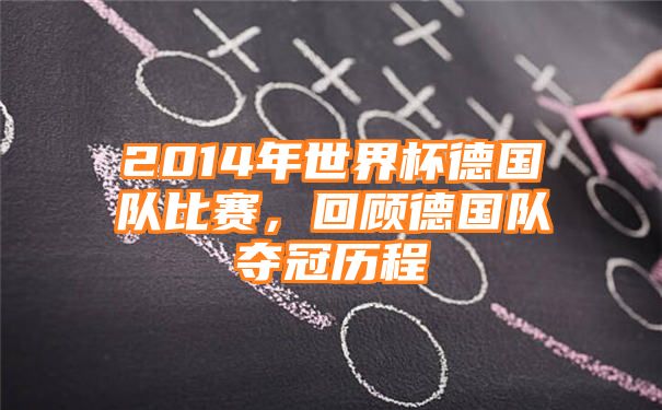 2014年世界杯德国队比赛，回顾德国队夺冠历程