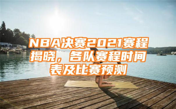 NBA决赛2021赛程揭晓，各队赛程时间表及比赛预测