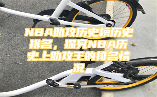 NBA助攻历史榜历史排名，探究NBA历史上助攻王的排名情况