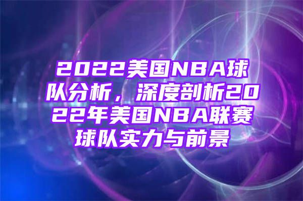 2022美国NBA球队分析，深度剖析2022年美国NBA联赛球队实力与前景