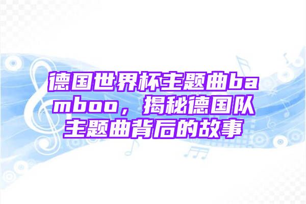 德国世界杯主题曲bamboo，揭秘德国队主题曲背后的故事