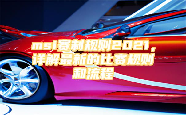 msi赛制规则2021，详解最新的比赛规则和流程