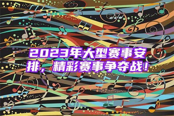 2023年大型赛事安排，精彩赛事争夺战！