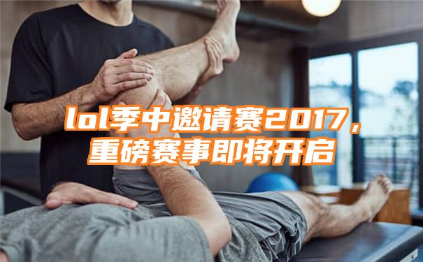 lol季中邀请赛2017，重磅赛事即将开启