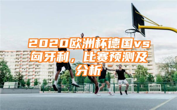 2020欧洲杯德国vs匈牙利，比赛预测及分析