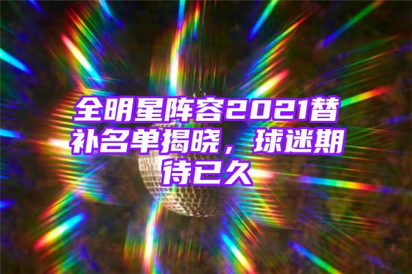 全明星阵容2021替补名单揭晓，球迷期待已久