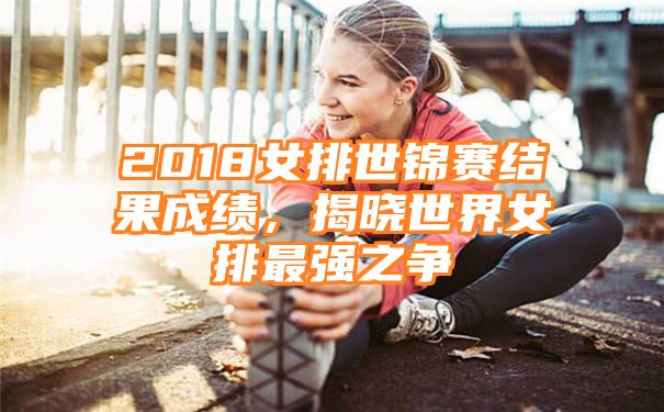 2018女排世锦赛结果成绩，揭晓世界女排最强之争