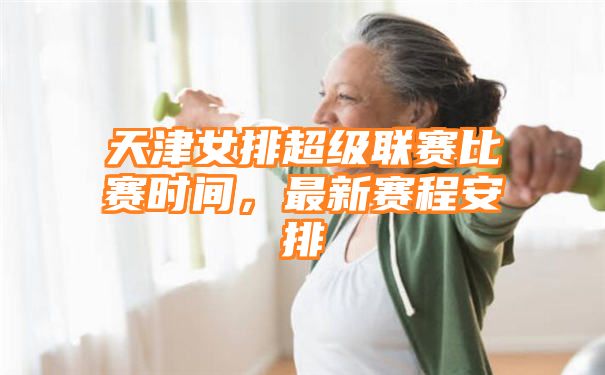 天津女排超级联赛比赛时间，最新赛程安排