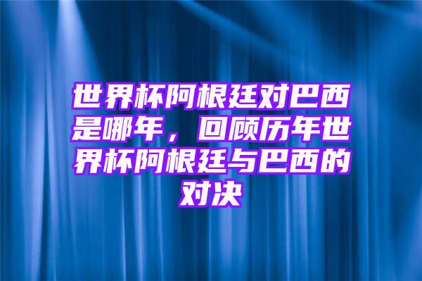 世界杯阿根廷对巴西是哪年，回顾历年世界杯阿根廷与巴西的对决