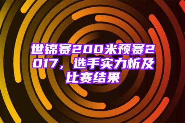 世锦赛200米预赛2017，选手实力析及比赛结果