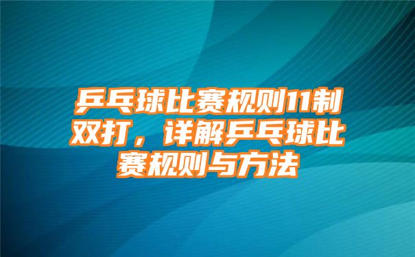 乒乓球比赛规则11制双打，详解乒乓球比赛规则与方法