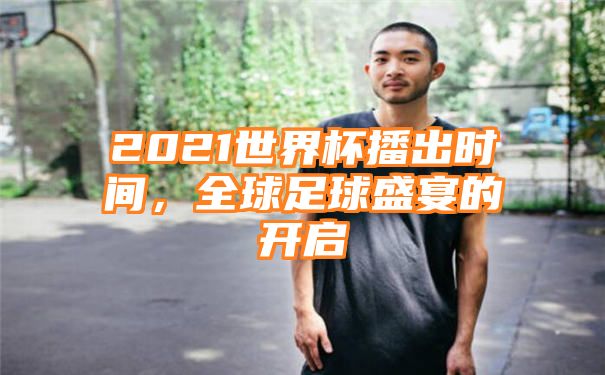 2021世界杯播出时间，全球足球盛宴的开启