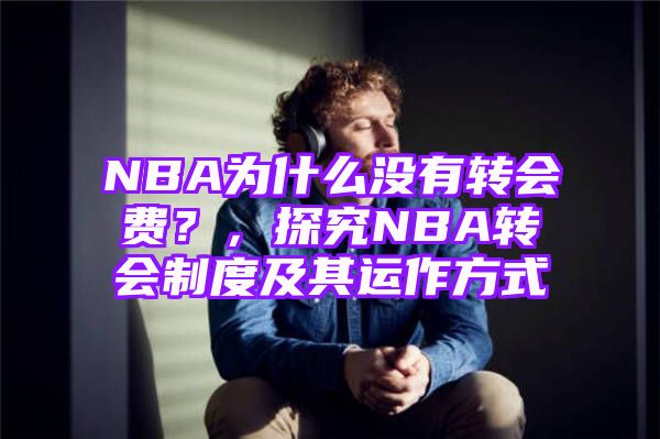 NBA为什么没有转会费？，探究NBA转会制度及其运作方式