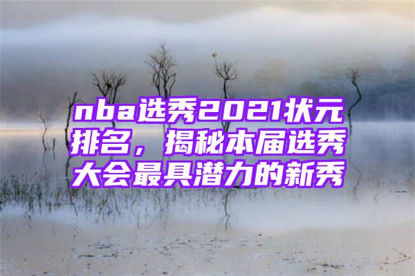 nba选秀2021状元排名，揭秘本届选秀大会最具潜力的新秀