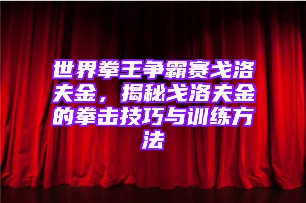 世界拳王争霸赛戈洛夫金，揭秘戈洛夫金的拳击技巧与训练方法