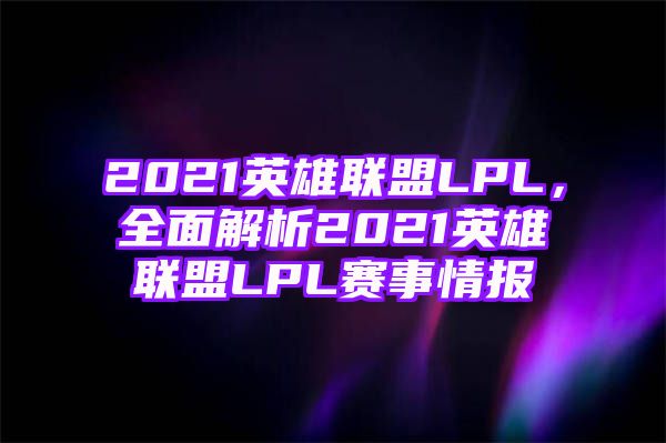 2021英雄联盟LPL，全面解析2021英雄联盟LPL赛事情报