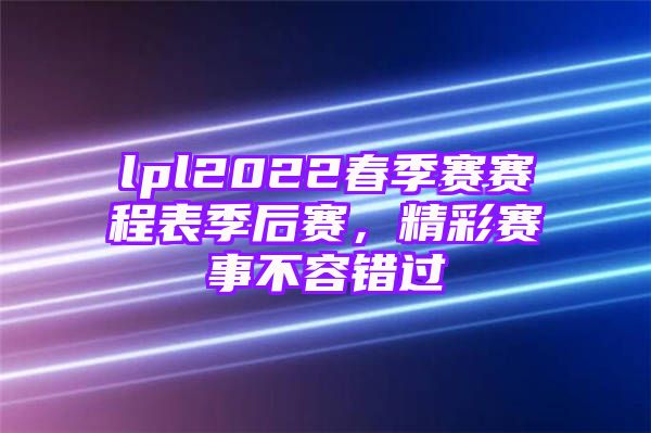 lpl2022春季赛赛程表季后赛，精彩赛事不容错过