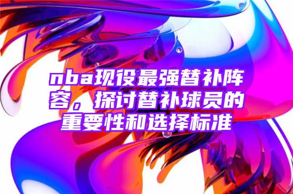 nba现役最强替补阵容，探讨替补球员的重要性和选择标准