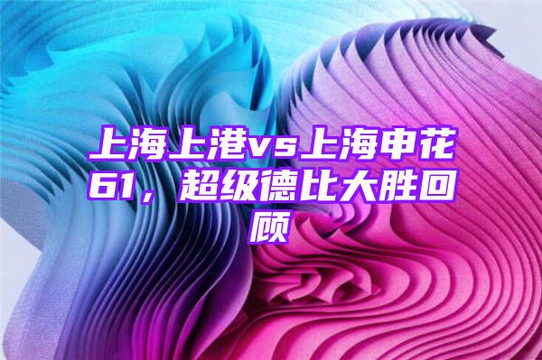 上海上港vs上海申花61，超级德比大胜回顾