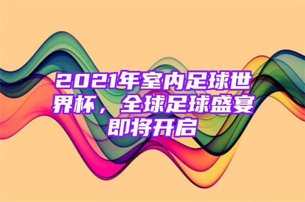 2021年室内足球世界杯，全球足球盛宴即将开启