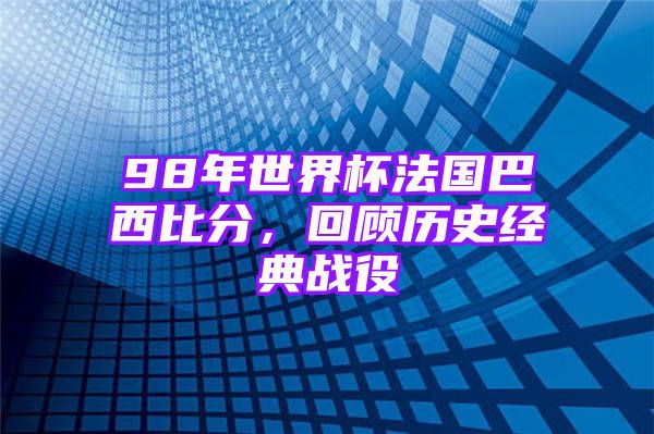 98年世界杯法国巴西比分，回顾历史经典战役