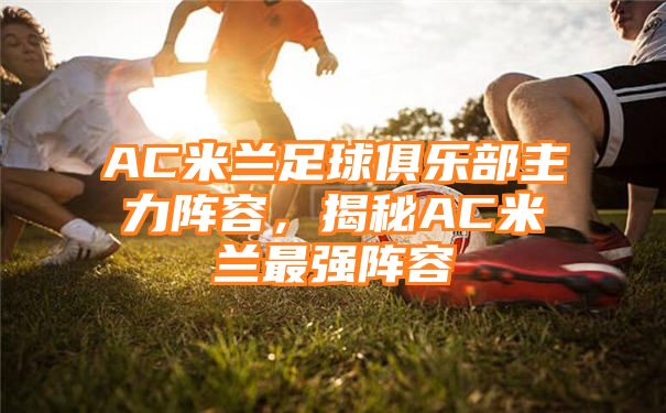 AC米兰足球俱乐部主力阵容，揭秘AC米兰最强阵容