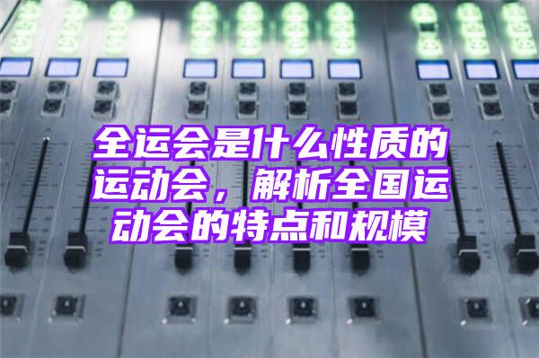 全运会是什么性质的运动会，解析全国运动会的特点和规模