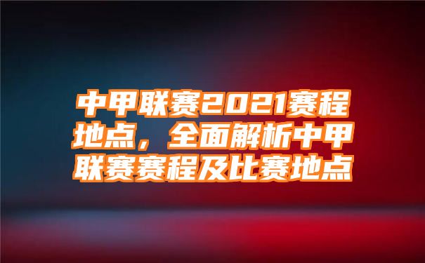 中甲联赛2021赛程地点，全面解析中甲联赛赛程及比赛地点