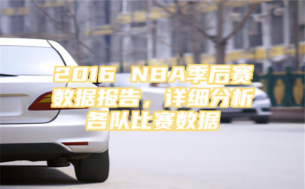 2016 NBA季后赛数据报告，详细分析各队比赛数据