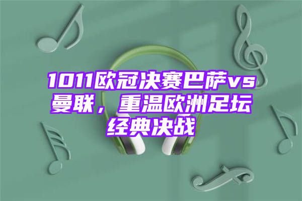 1011欧冠决赛巴萨vs曼联，重温欧洲足坛经典决战