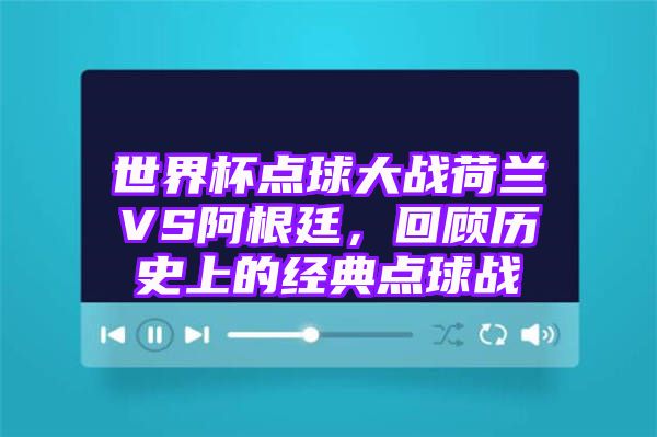 世界杯点球大战荷兰VS阿根廷，回顾历史上的经典点球战