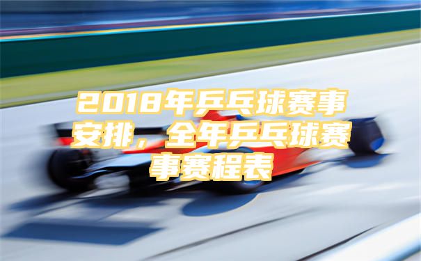 2018年乒乓球赛事安排，全年乒乓球赛事赛程表